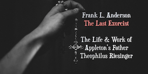 Historian Frank L. Anderson tells the story of Theophilus Riesinger, a Capuchin friar from Appleton, Wisconsin who became America’s foremost exorcist.